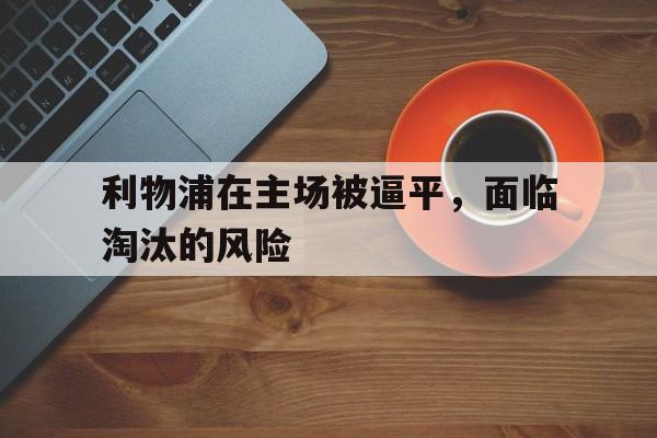 利物浦在主场被逼平，面临淘汰的风险的简单介绍