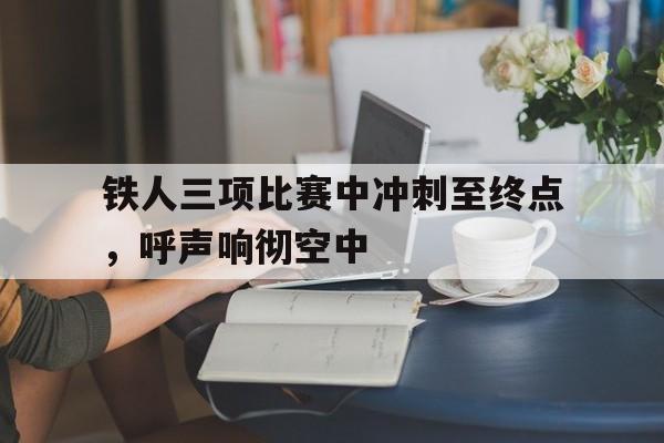 包含铁人三项比赛中冲刺至终点，呼声响彻空中的词条