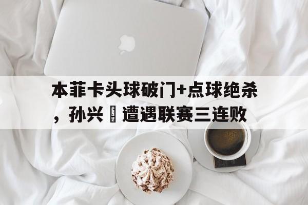 本菲卡头球破门+点球绝杀，孙兴慜遭遇联赛三连败本菲卡的比分是多少